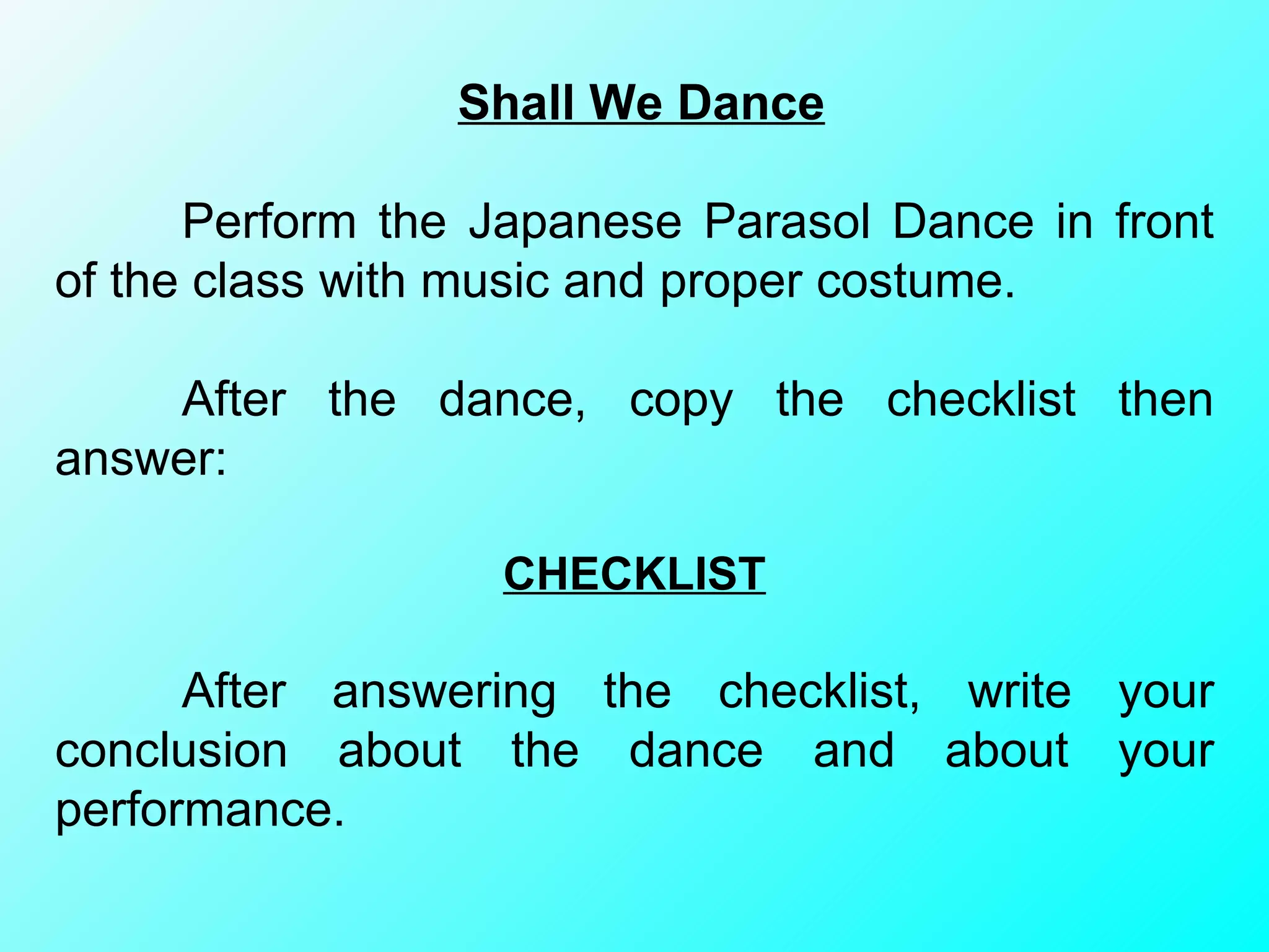Shall We Dance Perform the Japanese Parasol Dance in front of the class with music and proper costume.  After the dance, copy the checklist then answer: CHECKLIST After answering the checklist, write your conclusion about the dance and about your performance. 