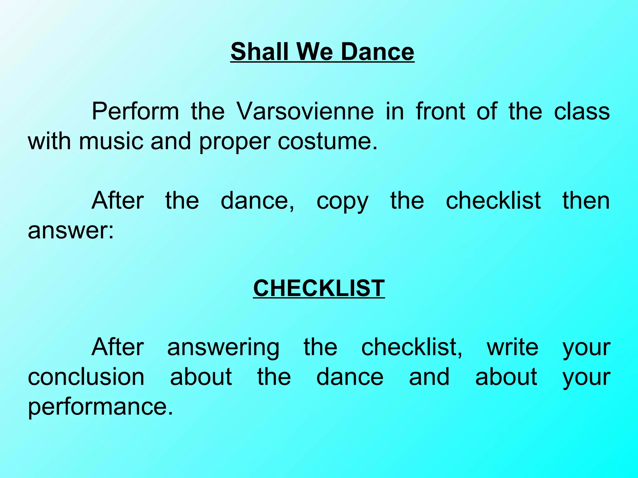 Shall We Dance Perform the Varsovienne in front of the class with music and proper costume.  After the dance, copy the checklist then answer: CHECKLIST After answering the checklist, write your conclusion about the dance and about your performance. 