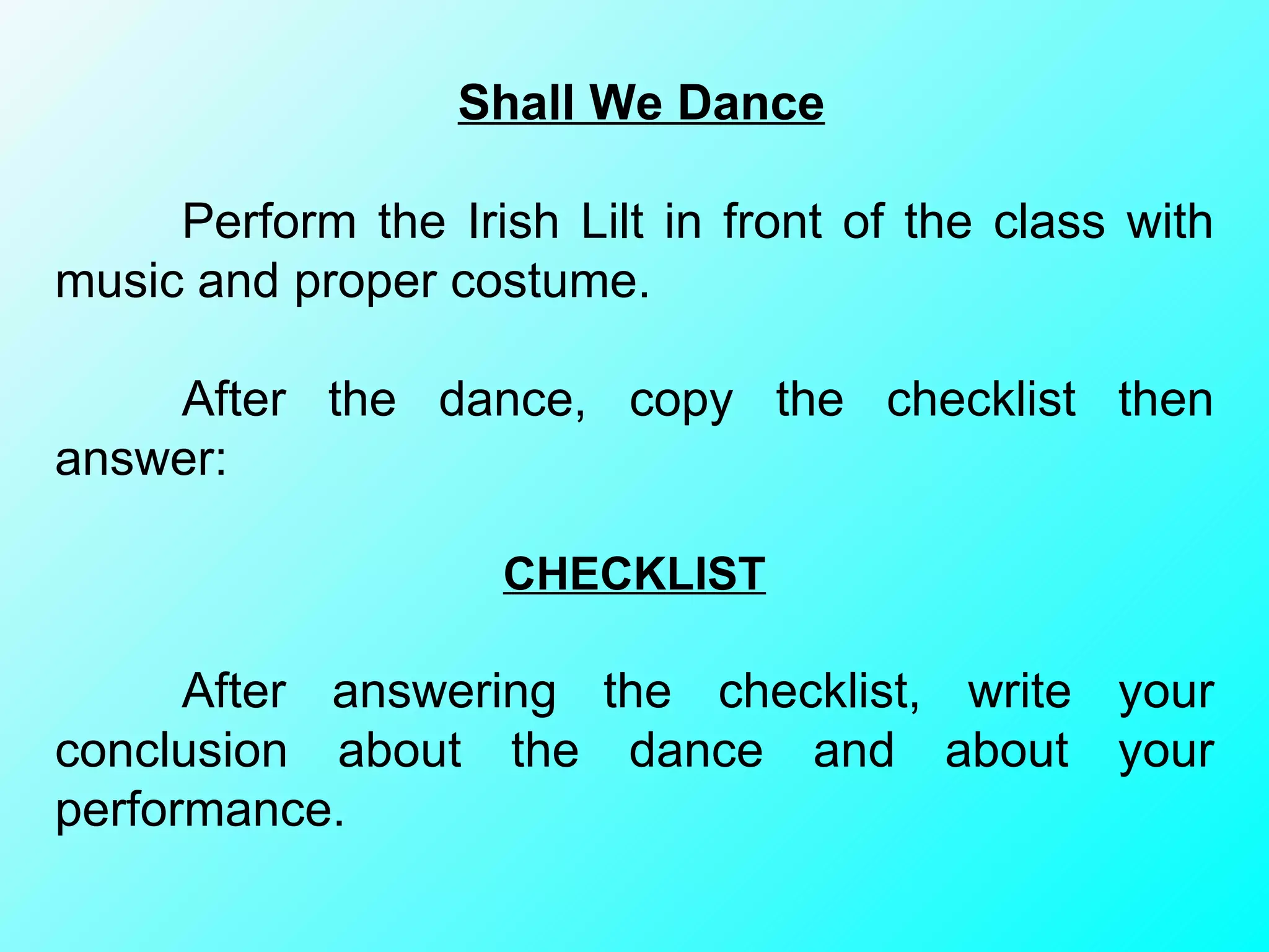 Shall We Dance Perform the Irish Lilt in front of the class with music and proper costume.  After the dance, copy the checklist then answer: CHECKLIST After answering the checklist, write your conclusion about the dance and about your performance. 