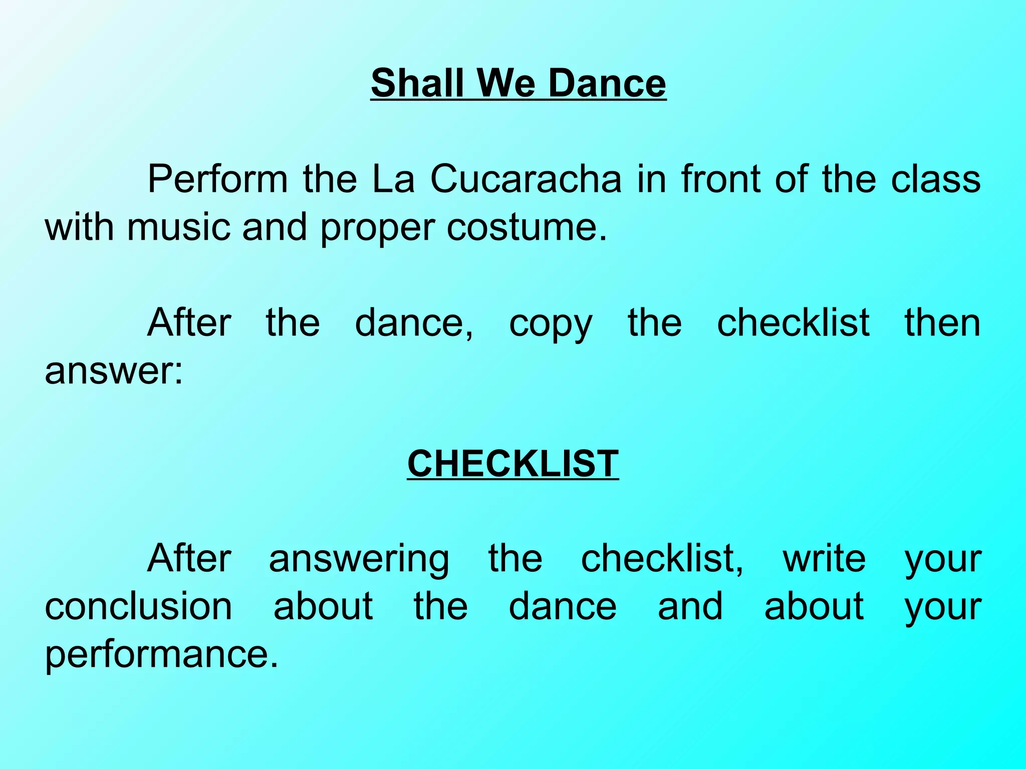 Shall We Dance Perform the La Cucaracha in front of the class with music and proper costume.  After the dance, copy the checklist then answer: CHECKLIST After answering the checklist, write your conclusion about the dance and about your performance. 