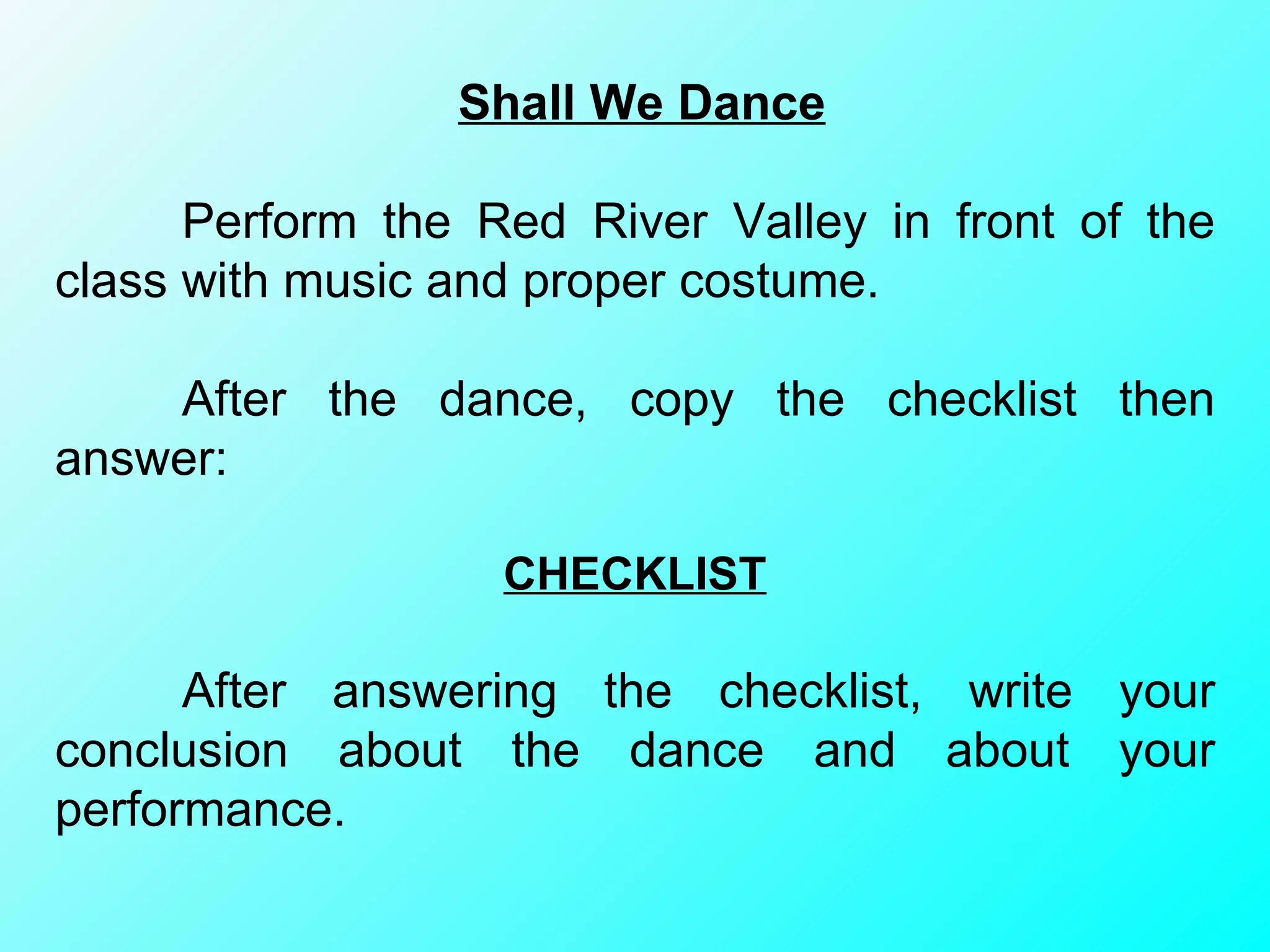 Shall We Dance Perform the Red River Valley in front of the class with music and proper costume.  After the dance, copy the checklist then answer: CHECKLIST After answering the checklist, write your conclusion about the dance and about your performance. 