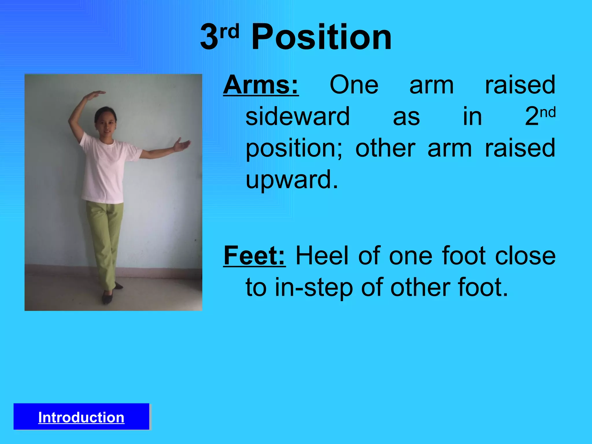 3 rd  Position Arms:   One arm raised sideward as in 2 nd  position; other arm raised upward. Feet:   Heel of one foot close to in-step of other foot. Introduction 