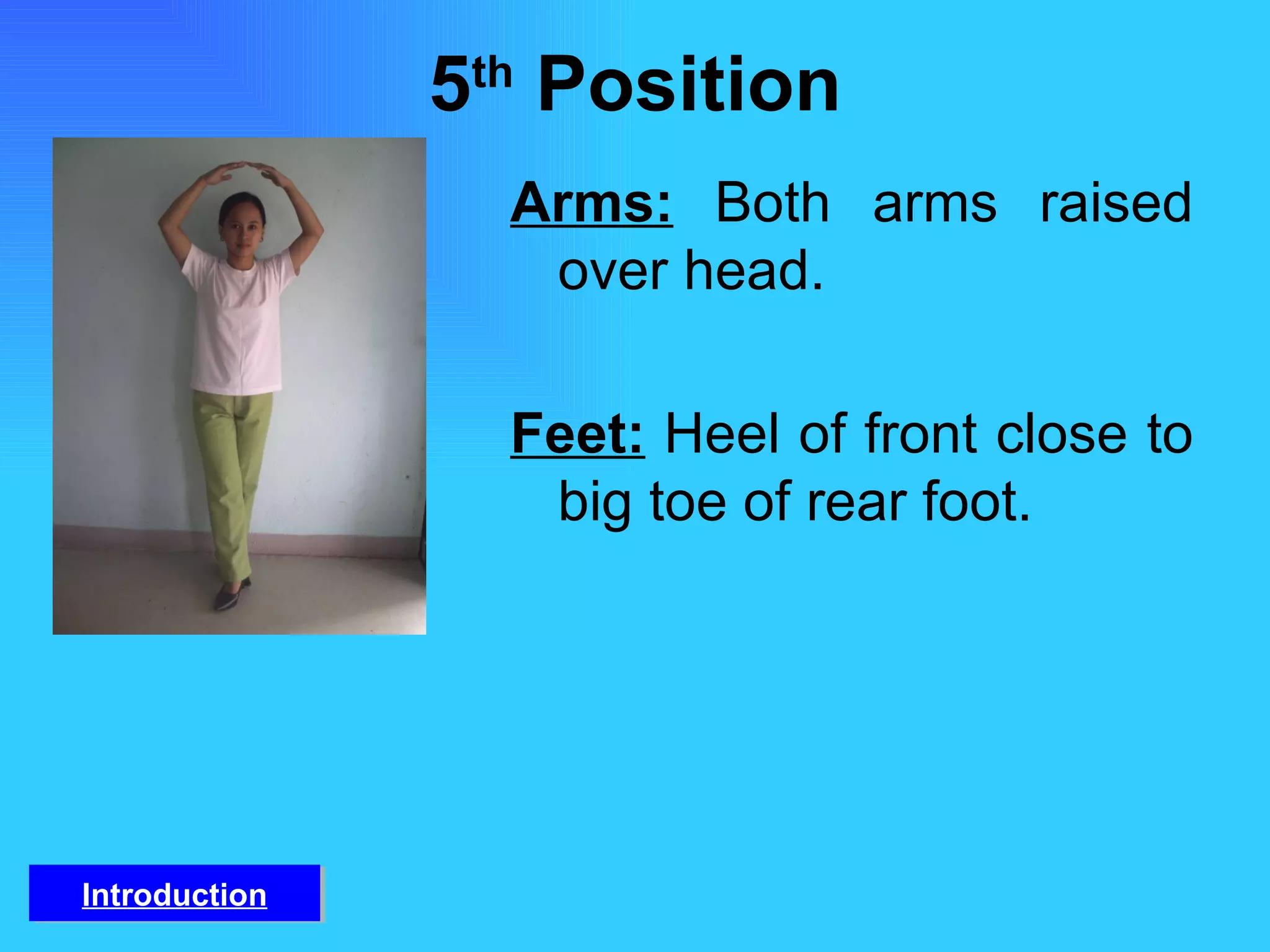 5 th  Position Arms:   Both arms raised over head. Feet:   Heel of front close to big toe of rear foot. Introduction 