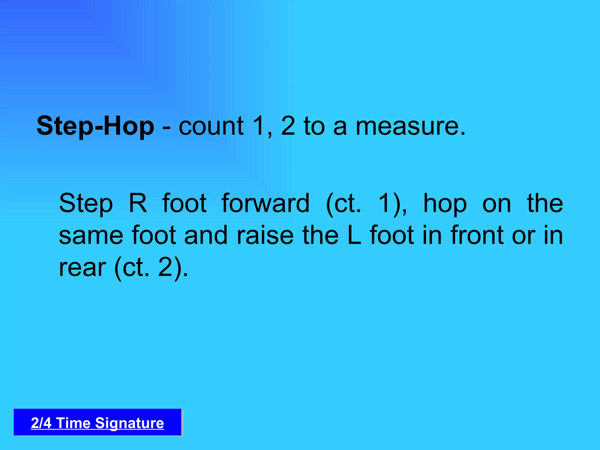 Step-Hop  - count 1, 2 to a measure. Step R foot forward (ct. 1), hop on the same foot and raise the L foot in front or in rear (ct. 2).  2/4 Time Signature 