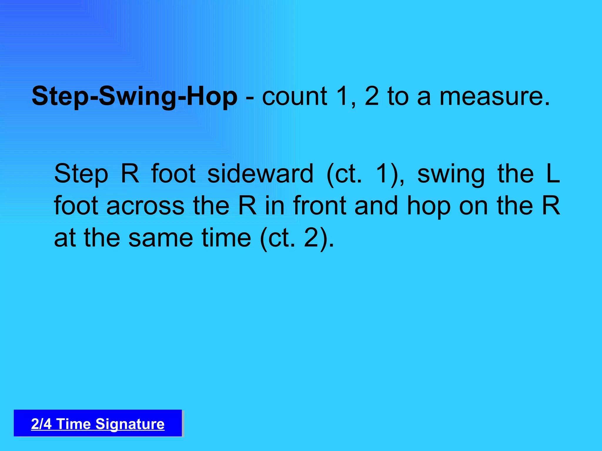 Step-Swing-Hop  - count 1, 2 to a measure.   Step R foot sideward (ct. 1), swing the L foot across the R in front and hop on the R at the same time (ct. 2). 2/4 Time Signature 