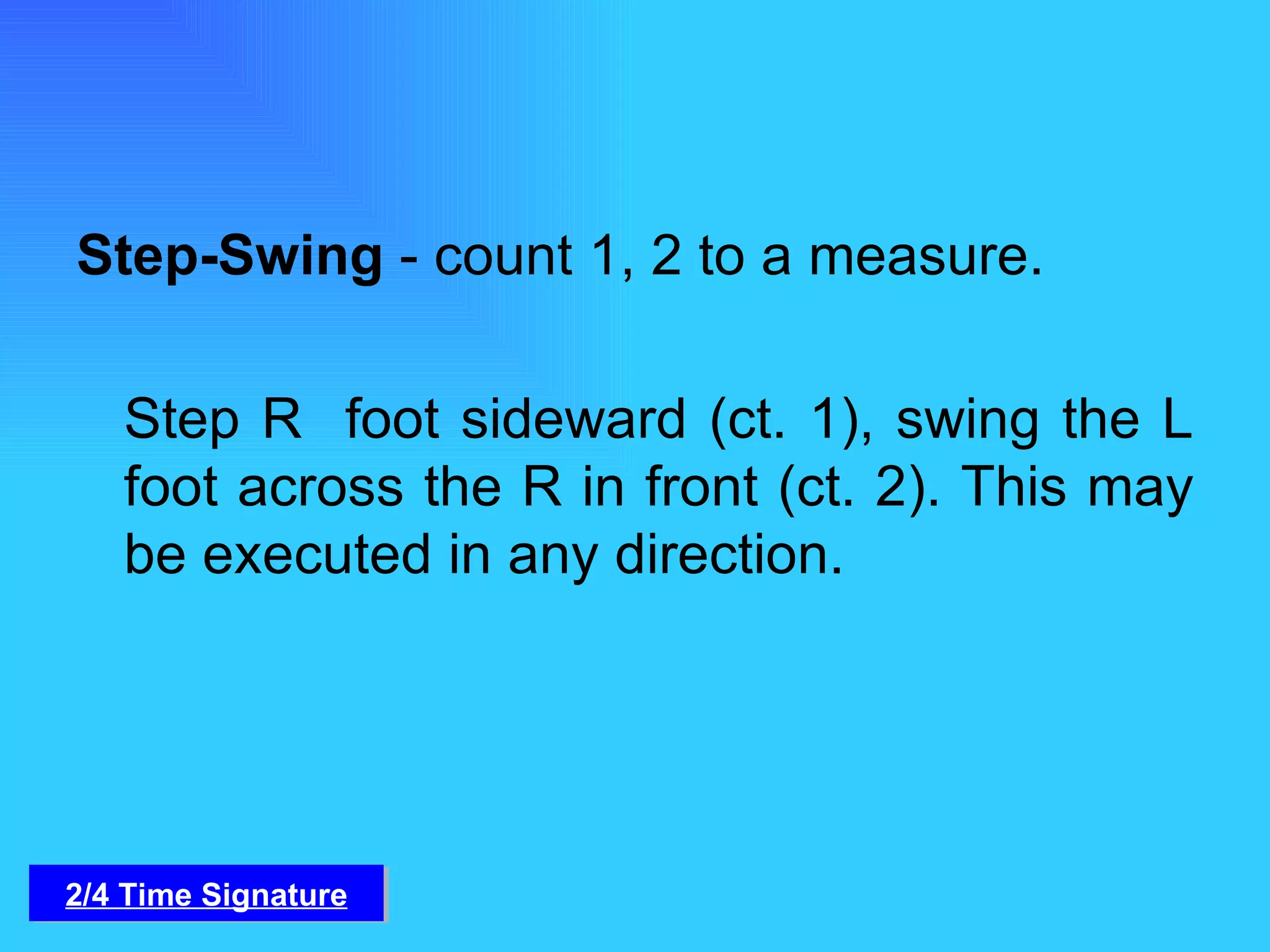 Step-Swing  - count 1, 2 to a measure.   Step R  foot sideward (ct. 1), swing the L foot across the R in front (ct. 2). This may be executed in any direction. 2/4 Time Signature 