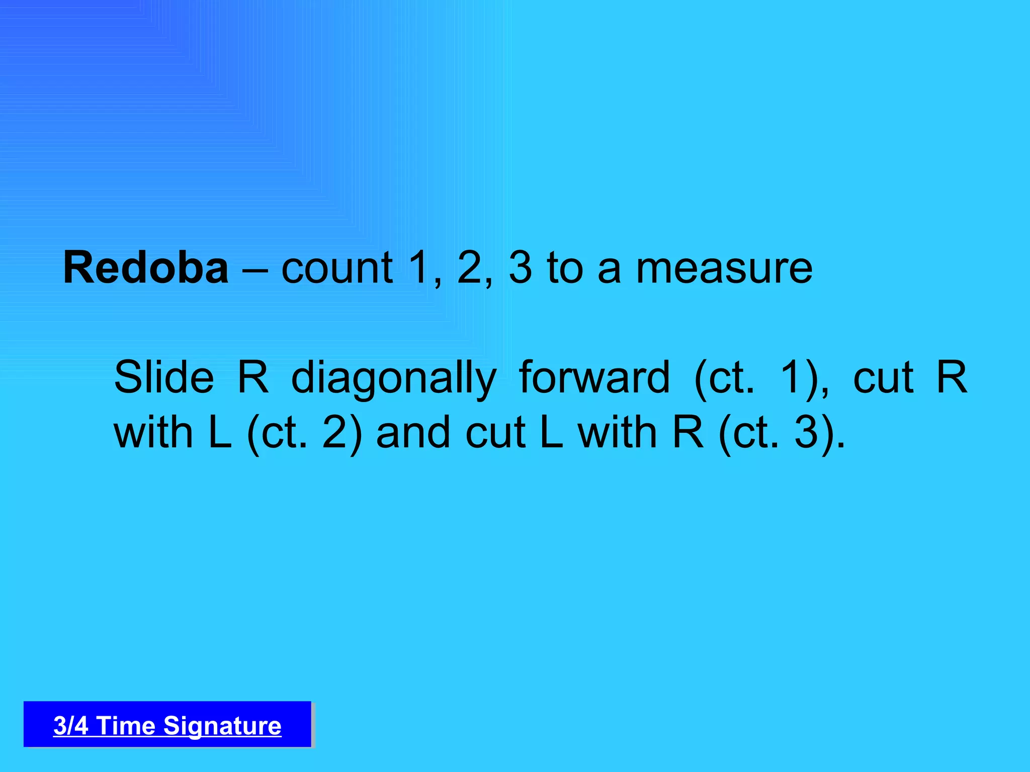 Redoba  – count 1, 2, 3 to a measure Slide R diagonally forward (ct. 1), cut R with L (ct. 2) and cut L with R (ct. 3). 3/4 Time Signature 