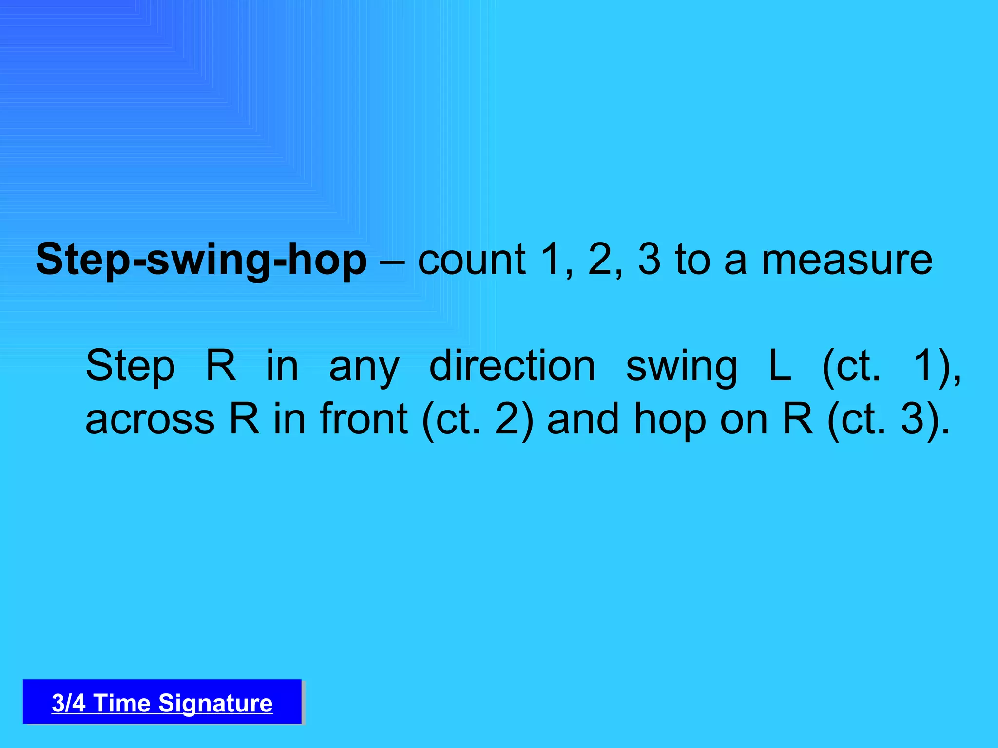 Step-swing-hop  – count 1, 2, 3 to a measure Step R in any direction swing L (ct. 1), across R in front (ct. 2) and hop on R (ct. 3). 3/4 Time Signature 