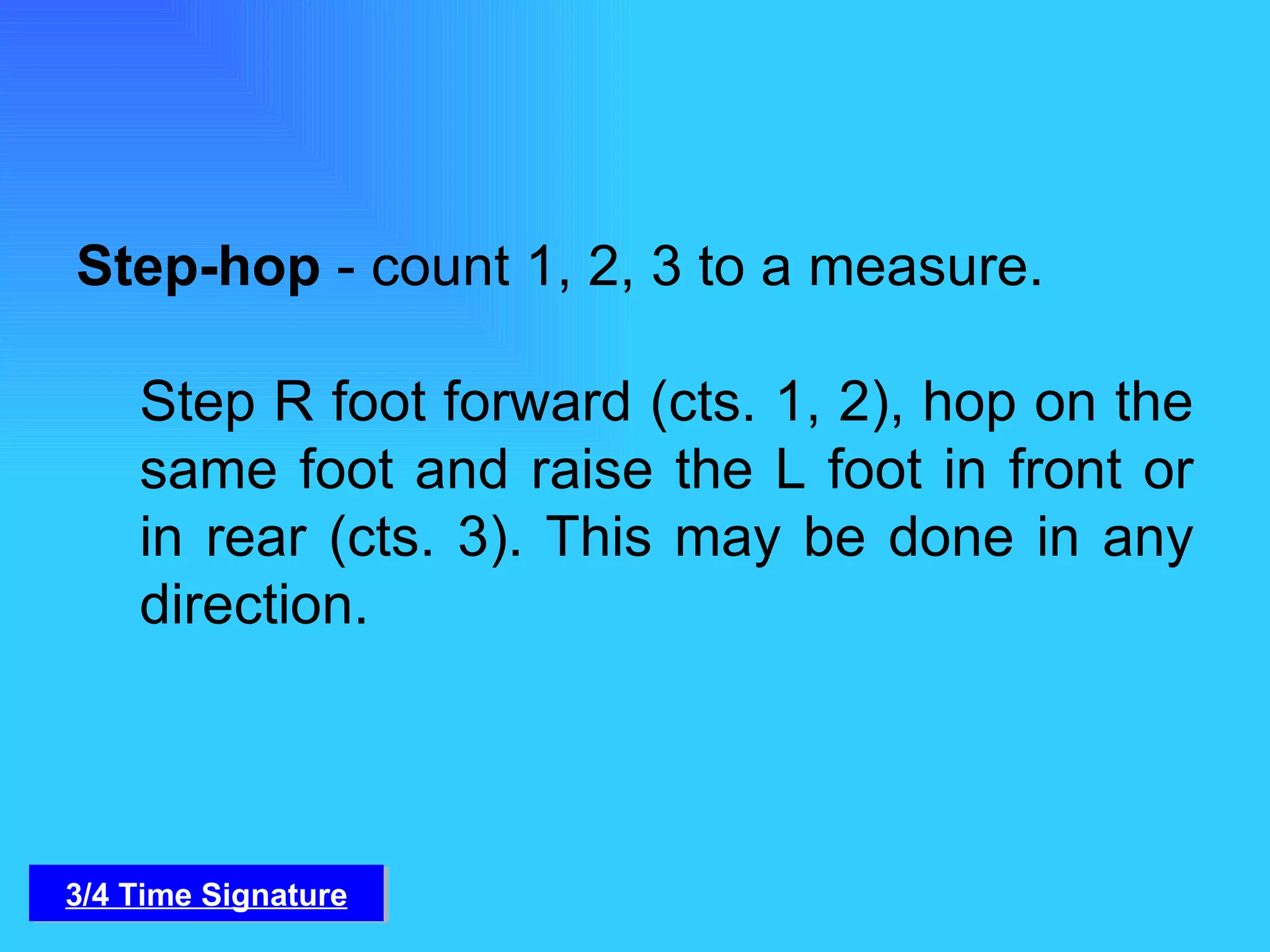 Step-hop  - count 1, 2, 3 to a measure.  Step R foot forward (cts. 1, 2), hop on the same foot and raise the L foot in front or in rear (cts. 3). This may be done in any direction. 3/4 Time Signature 