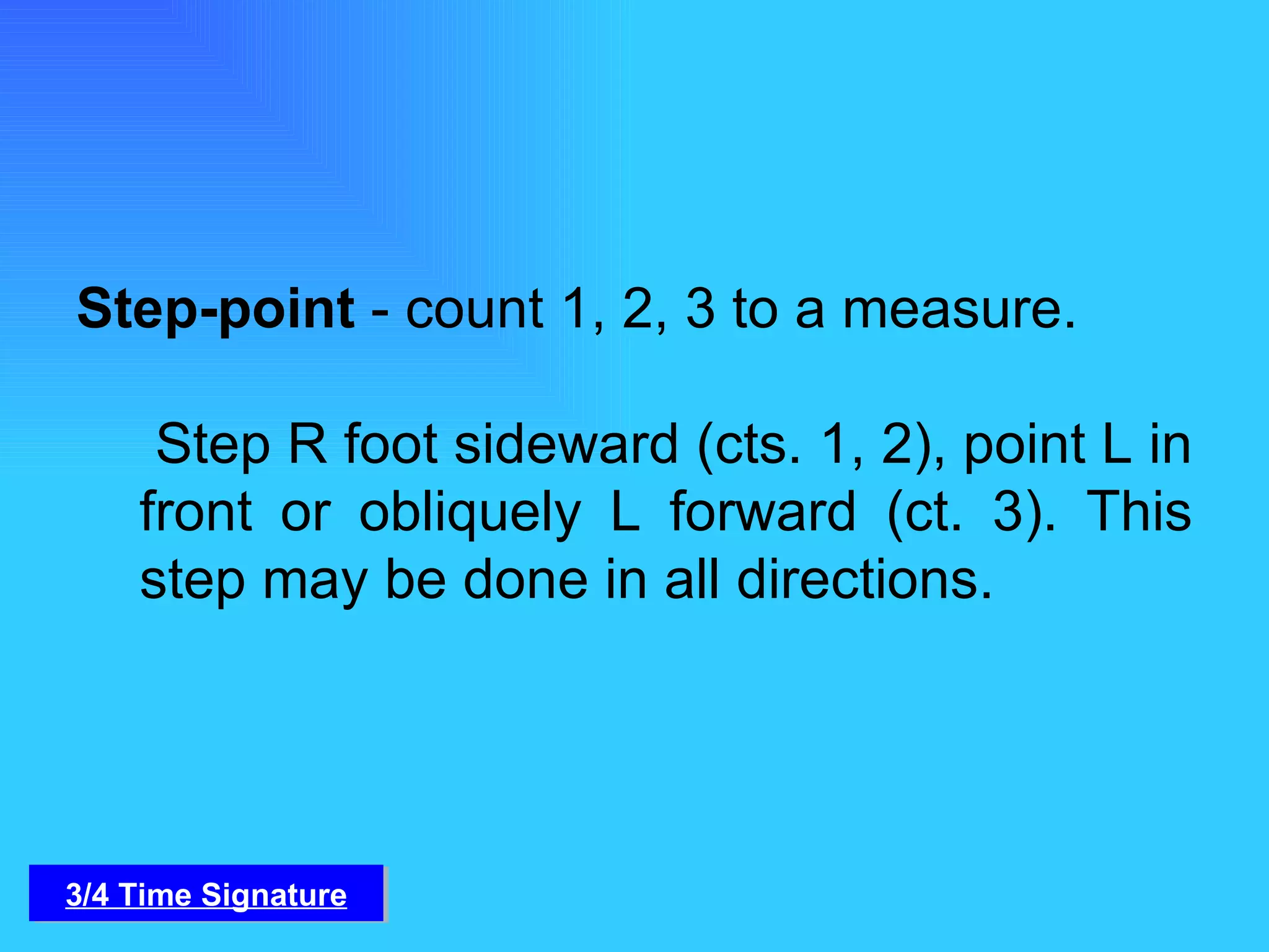 Step-point  - count 1, 2, 3 to a measure.    Step R foot sideward (cts. 1, 2), point L in front or obliquely L forward (ct. 3). This step may be done in all directions. 3/4 Time Signature 