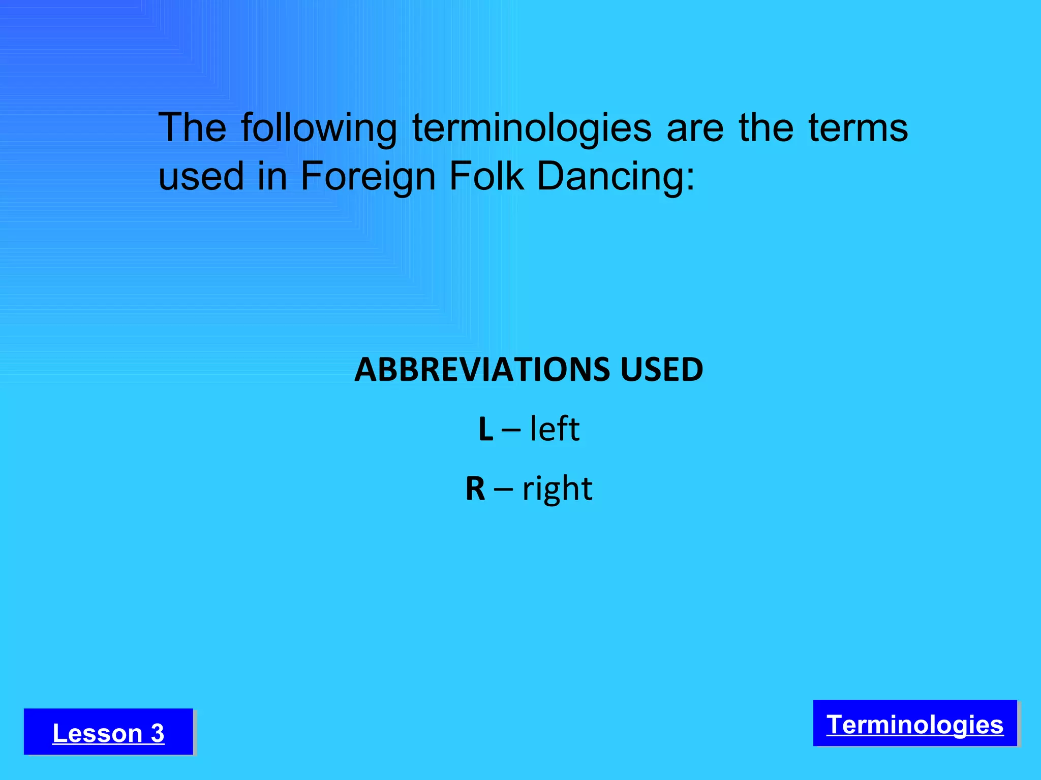 The following terminologies are the terms used in Foreign Folk Dancing: Terminologies ABBREVIATIONS USED L  – left R  – right Lesson 3 