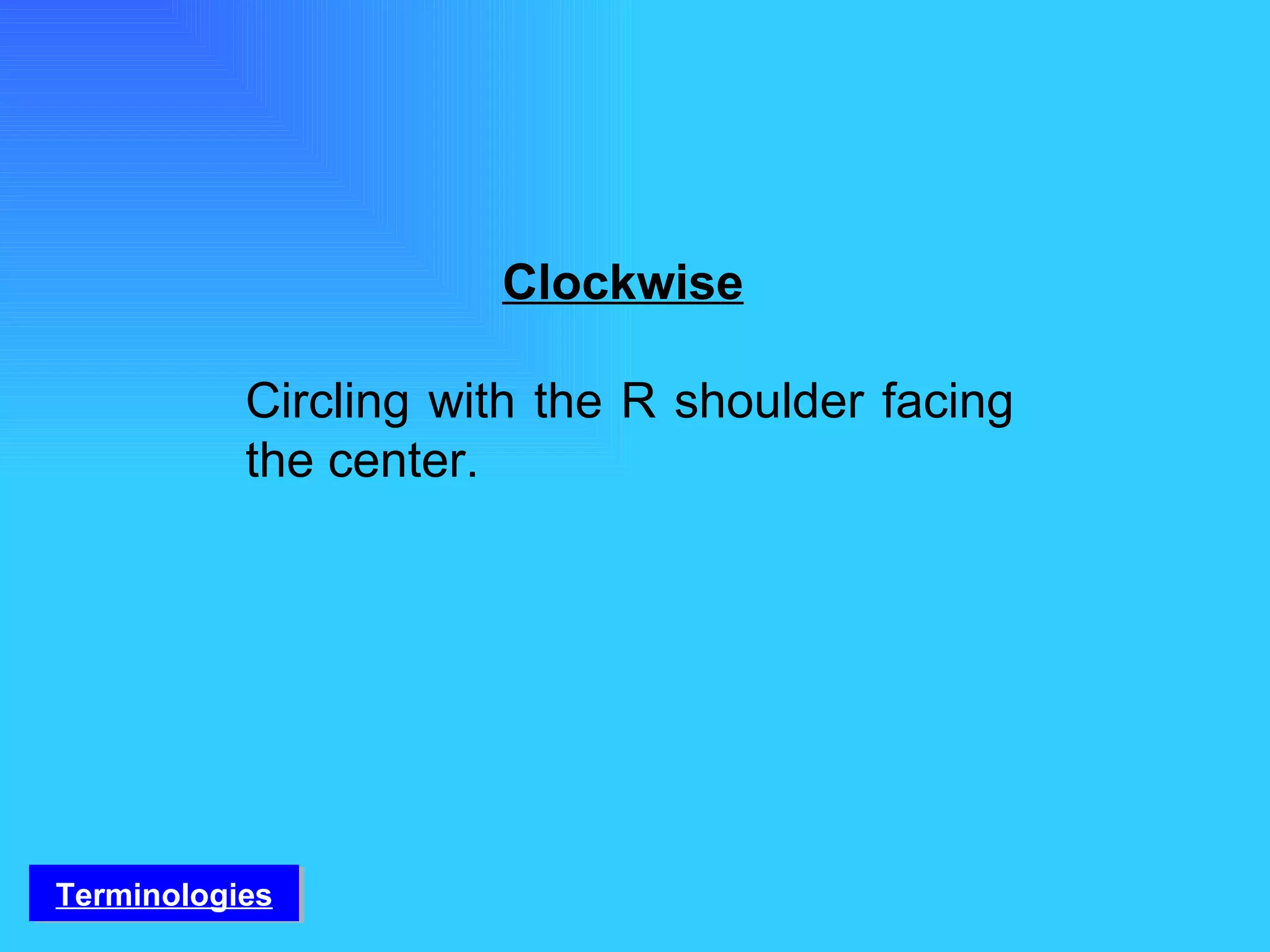 Clockwise   Circling with the R shoulder facing the center. Terminologies 