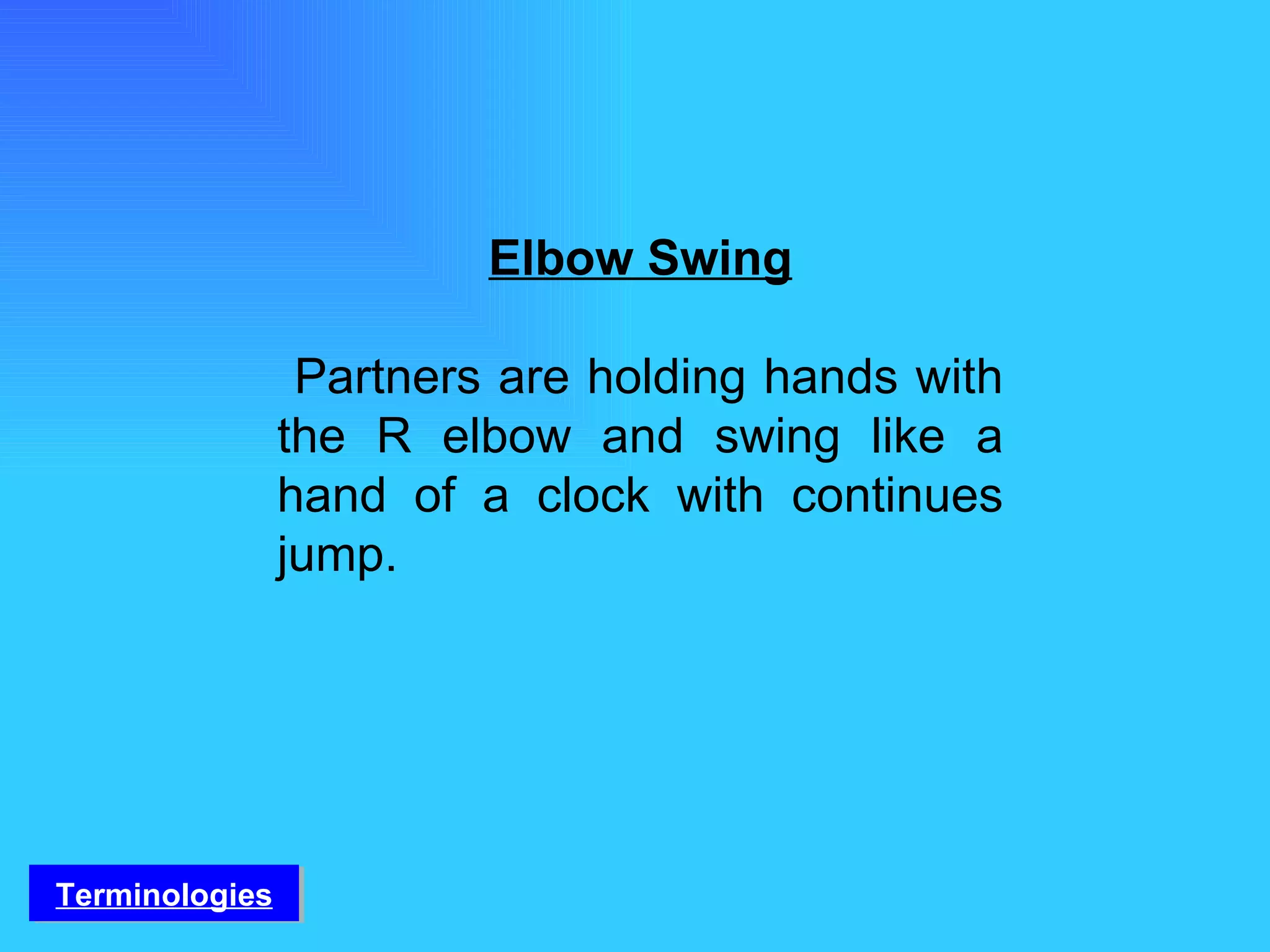 Elbow Swing Partners are holding hands with the R elbow and swing like a hand of a clock with continues jump. Terminologies 