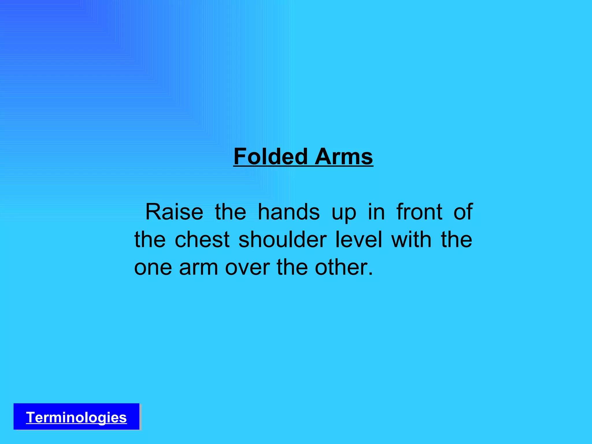 Folded Arms Raise the hands up in front of the chest shoulder level with the one arm over the other. Terminologies 