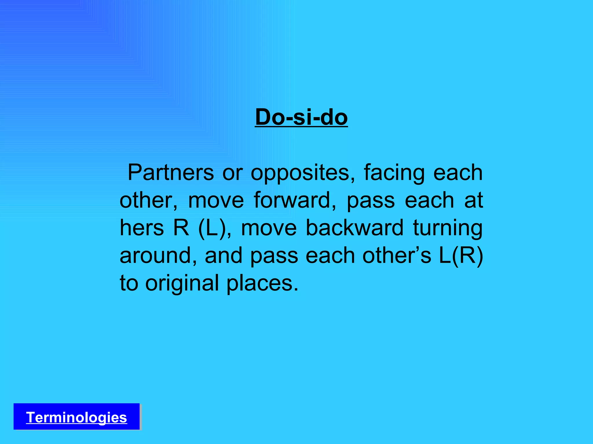 Do-si-do Partners or opposites, facing each other, move forward, pass each at hers R (L), move backward turning around, and pass each other’s L(R) to original places. Terminologies 