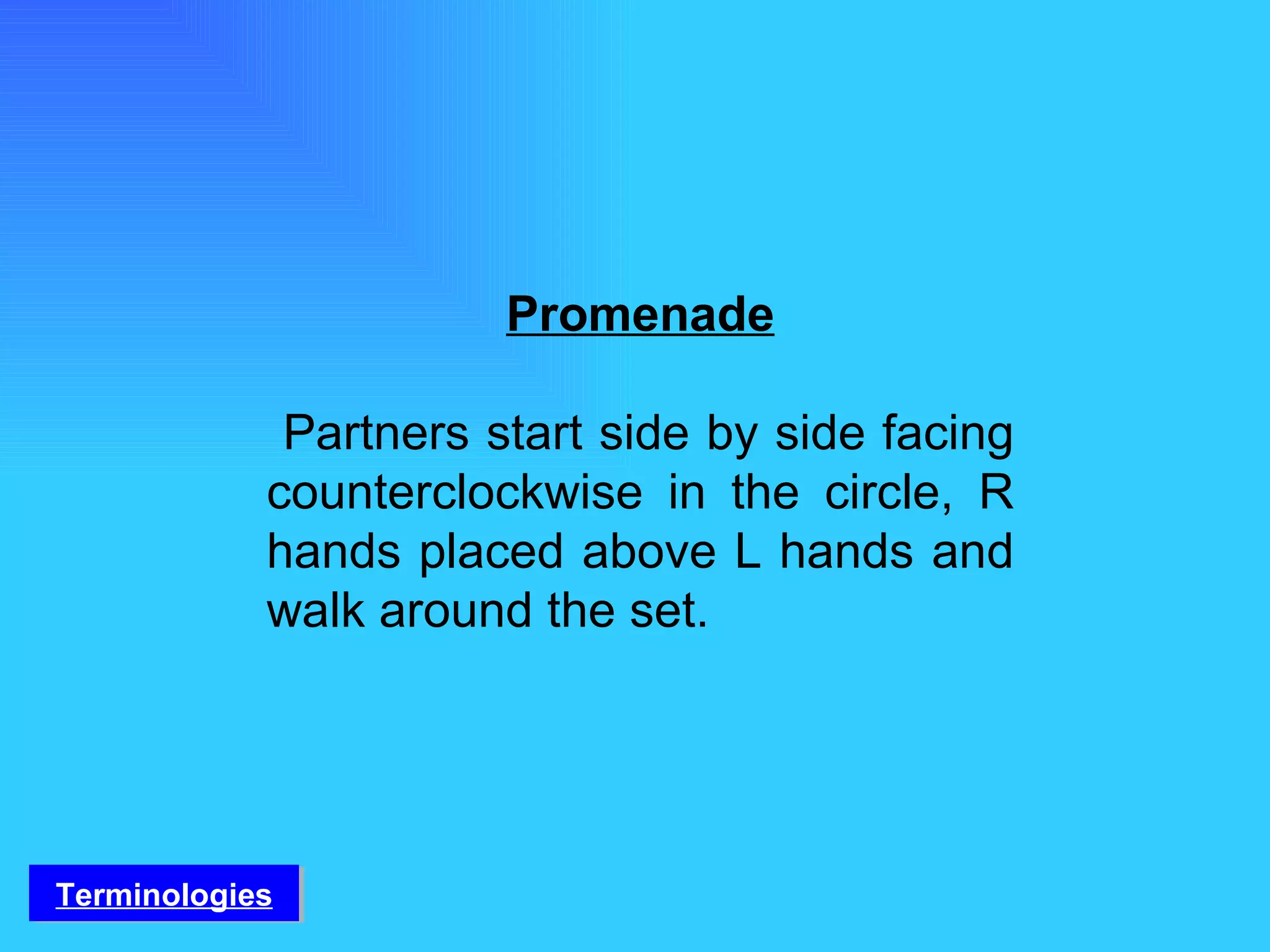 Promenade Partners start side by side facing counterclockwise in the circle, R hands placed above L hands and walk around the set. Terminologies 