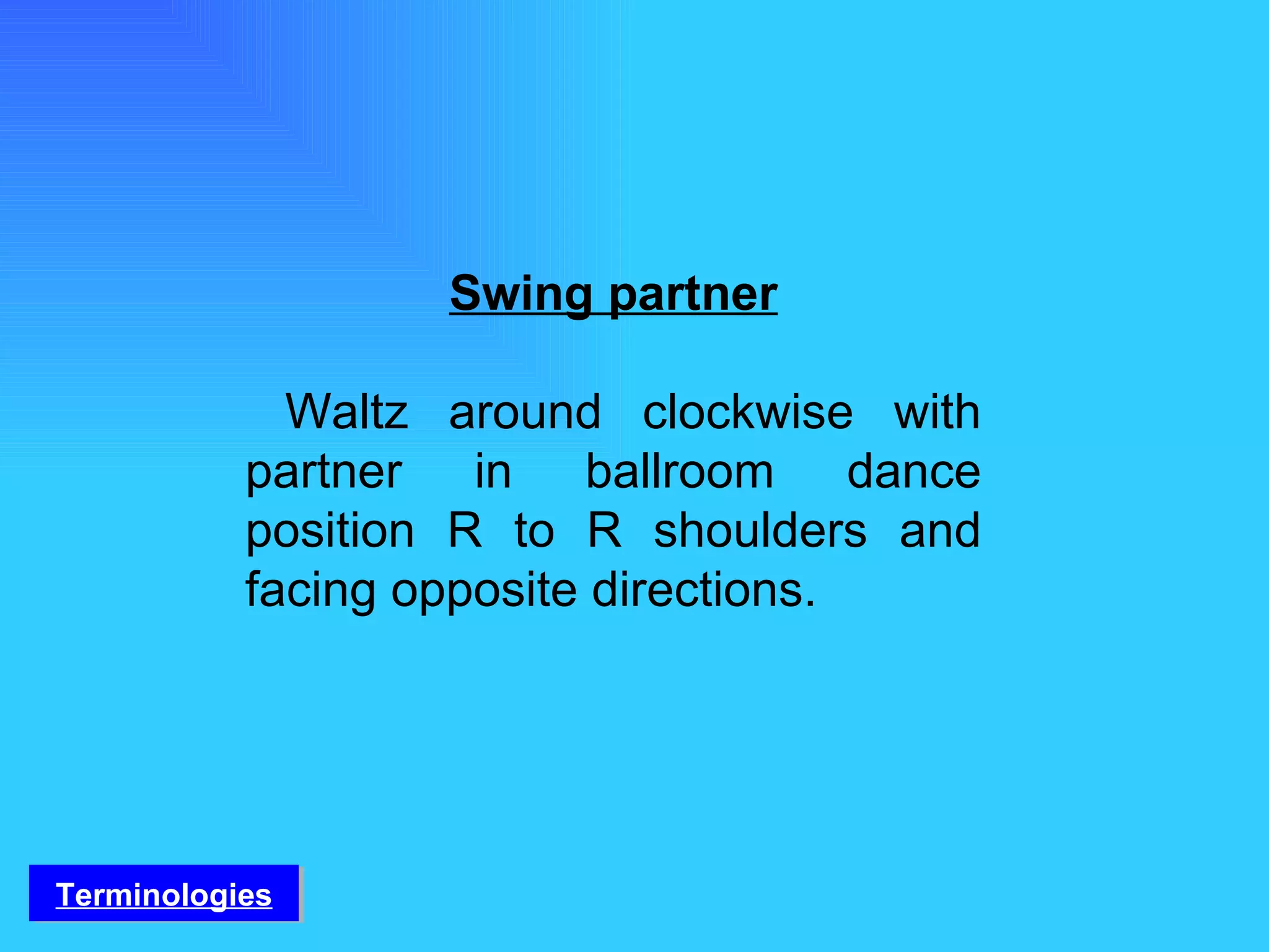 Swing partner Waltz around clockwise with partner in ballroom dance position R to R shoulders and facing opposite directions.  Terminologies 