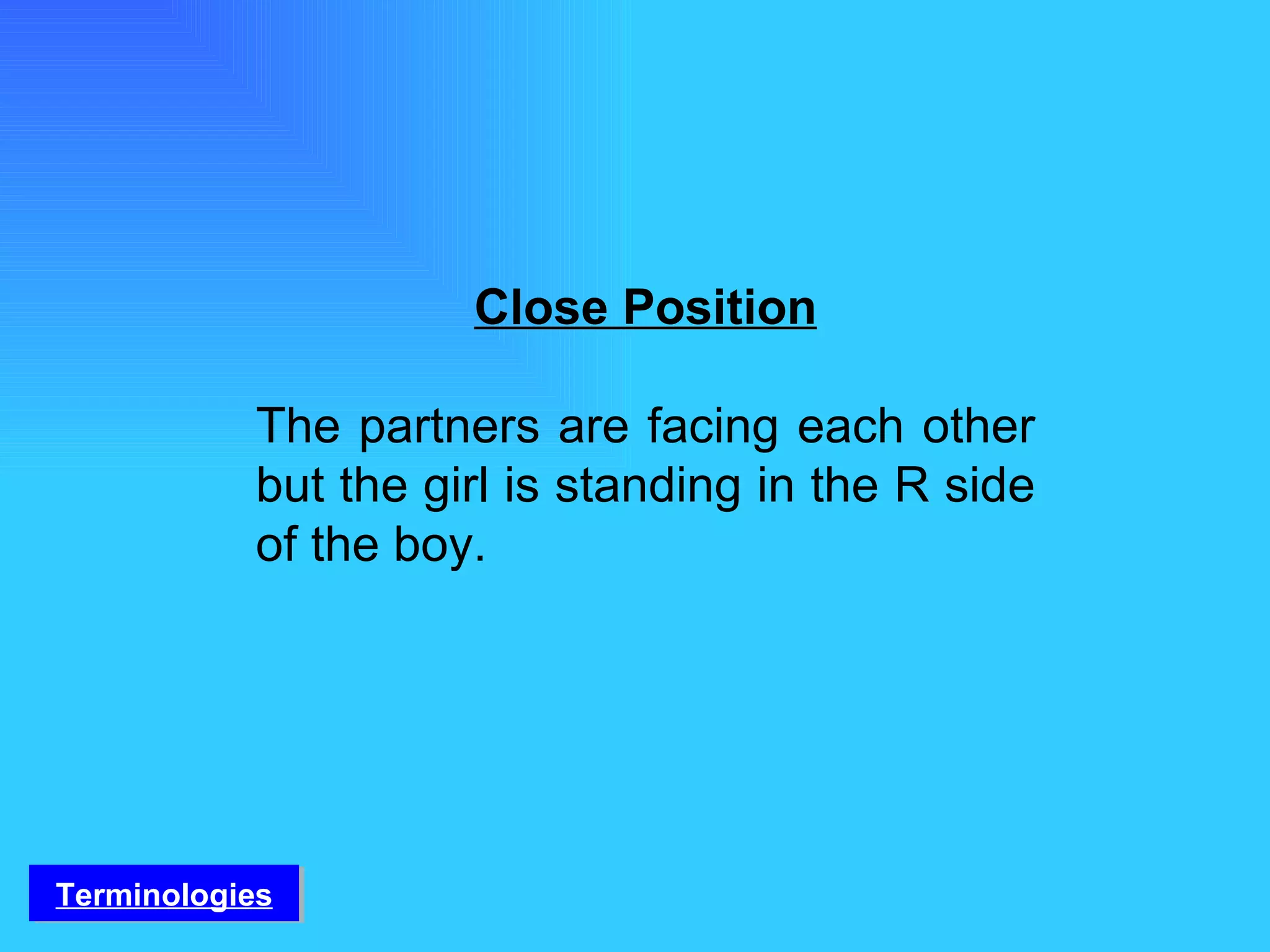 Close Position The partners are facing each other but the girl is standing in the R side of the boy. Terminologies 