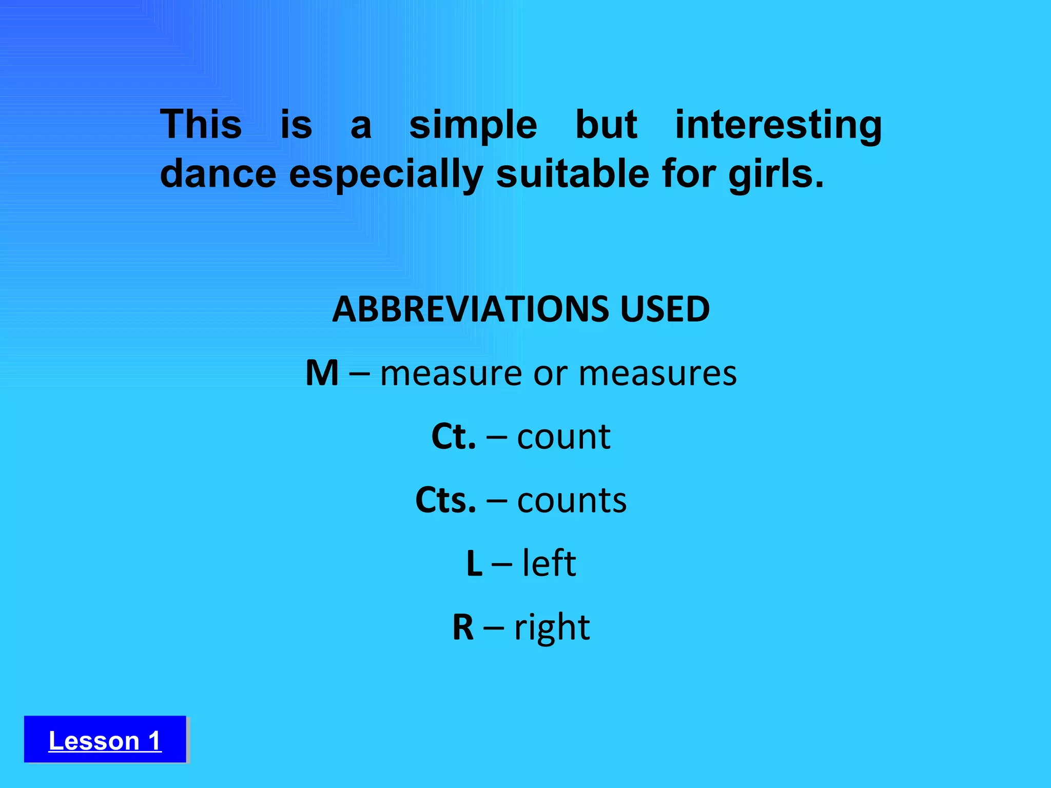 This is a simple but interesting dance especially suitable for girls. ABBREVIATIONS USED M  – measure or measures Ct.  – count Cts.  – counts L  – left R  – right Lesson 1 