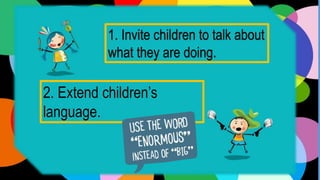 1. Invite children to talk about
what they are doing.
2. Extend children’s
language.