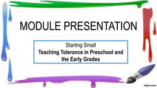 MODULE PRESENTATION
Starting Small
Teaching Tolerance in Preschool and
the Early Grades
 