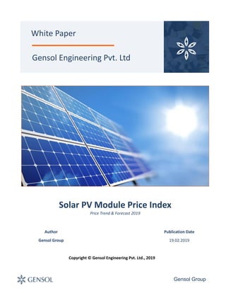Gensol Group
Solar PV Module Price Index
Price Trend & Forecast 2019
Gensol Engineering Pvt. Ltd
White Paper
Copyright © Gensol Engineering Pvt. Ltd., 2019
Author
Gensol Group
Publication Date
19.02.2019
 