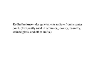 Radial balance  - design elements radiate from a center point. (Frequently used in ceramics, jewelry, basketry, stained gl...