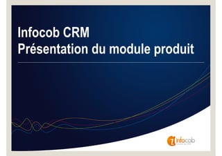 Infocob CRM
Présentation du module produit
 