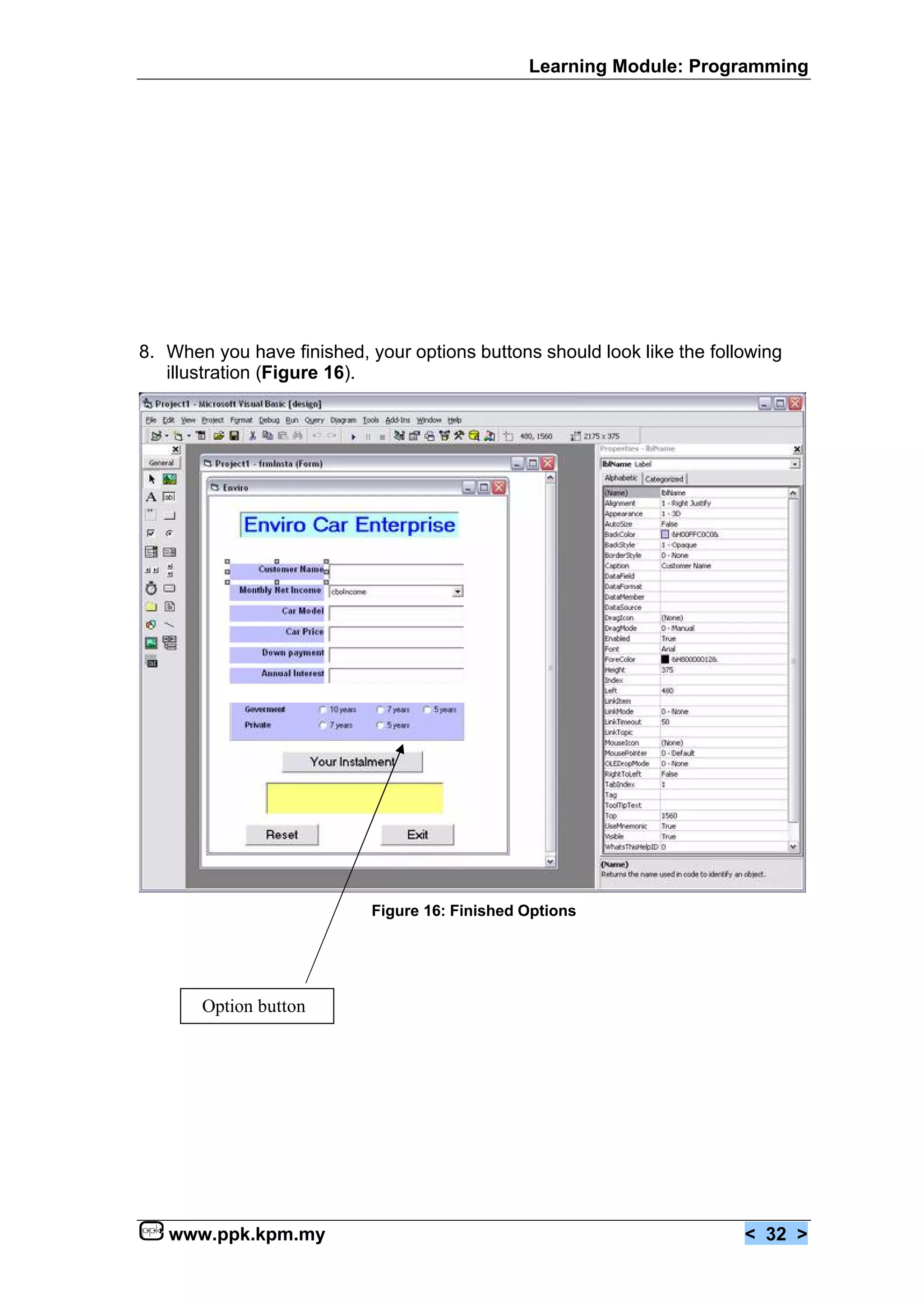 Learning Module: Programming




8. When you have finished, your options buttons should look like the following
   illustration (Figure 16).




                            Figure 16: Finished Options




       Option button




   www.ppk.kpm.my                                                        < 32 >
 