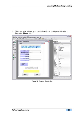Learning Module: Programming




5. When you have finished, your combo box should look like the following
   illustration (Figure 14).




                         Figure 14: Finished Combo Box




   www.ppk.kpm.my                                                      < 29 >
 