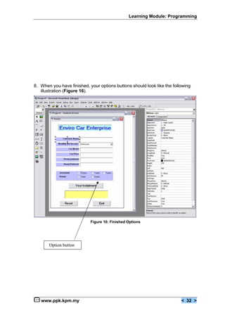 Learning Module: Programming




8. When you have finished, your options buttons should look like the following
   illustration (Figure 16).




                            Figure 16: Finished Options




       Option button




   www.ppk.kpm.my                                                        < 32 >
 