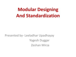 Modular Designing
And Standardization
Presented by- Leeladhar Upadhayay
Yogesh Duggar
Zeshan Mirza
 