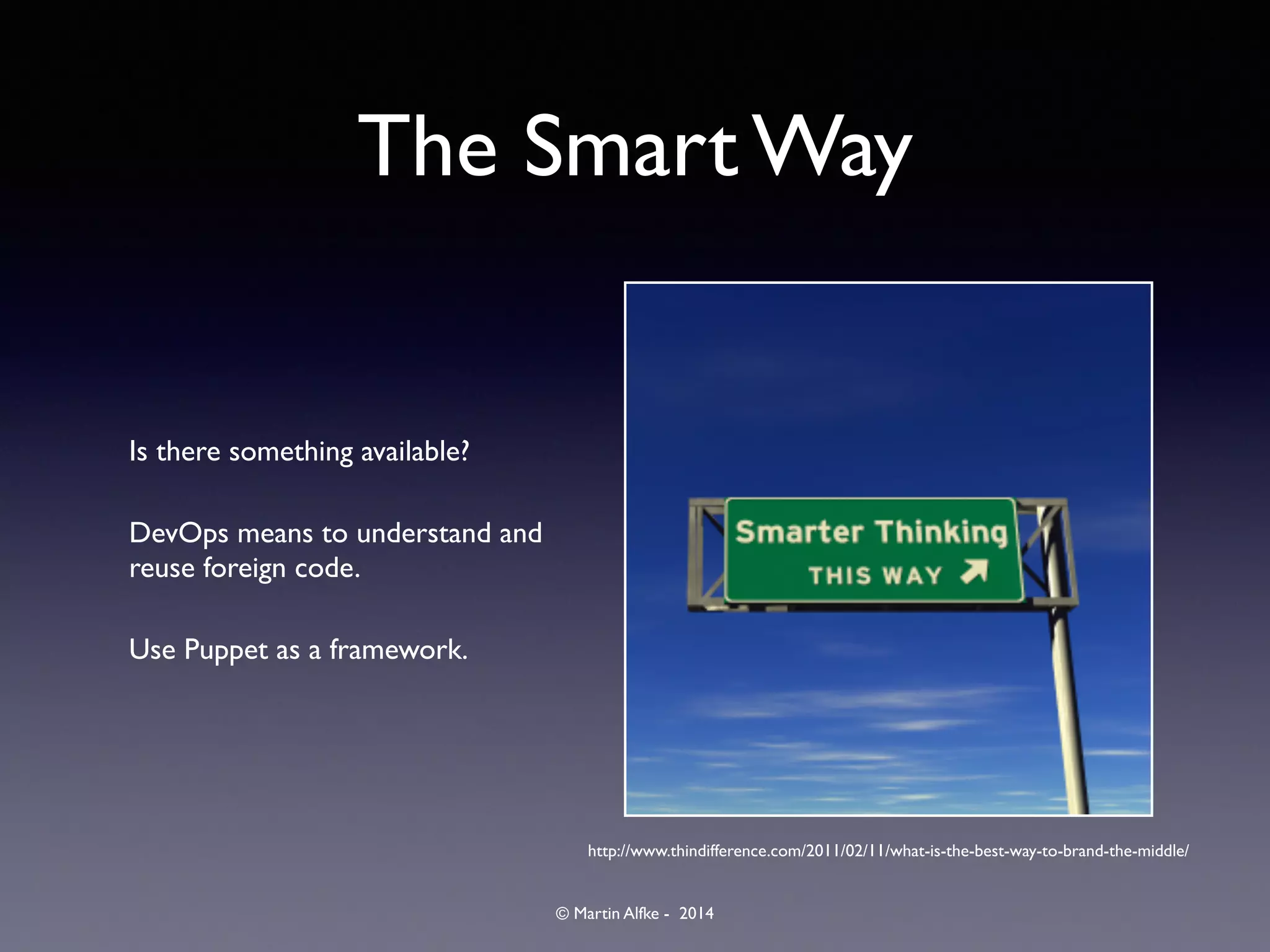© Martin Alfke - 2014
The Smart Way
Is there something available?	

DevOps means to understand and
reuse foreign code.	

Use Puppet as a framework.
http://www.thindifference.com/2011/02/11/what-is-the-best-way-to-brand-the-middle/
 