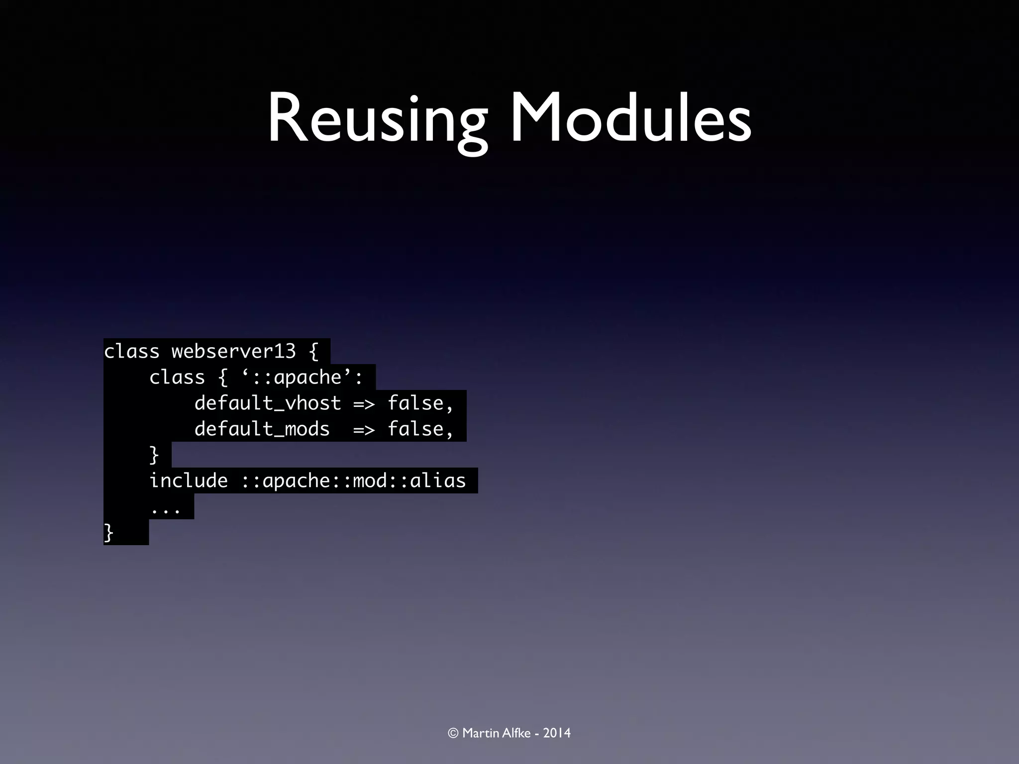 © Martin Alfke - 2014
Reusing Modules
class webserver13 {	
class { ‘::apache’:	
default_vhost => false,	
default_mods => false,	
}	
include ::apache::mod::alias	
...	
}
 