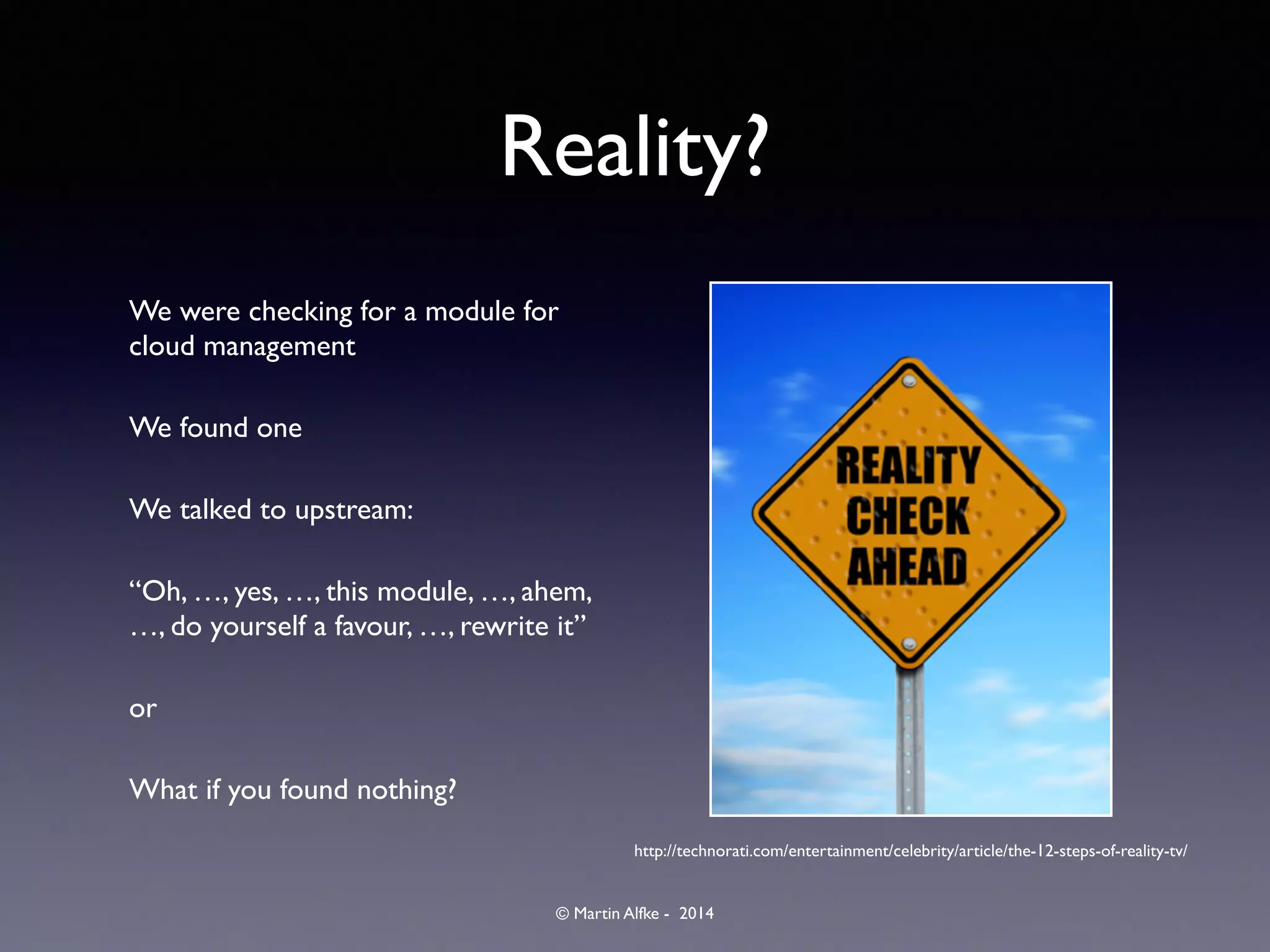 © Martin Alfke - 2014
Reality?
We were checking for a module for
cloud management	

We found one	

We talked to upstream: 	

“Oh, …, yes, …, this module, …, ahem,
…, do yourself a favour, …, rewrite it”	

or	

What if you found nothing?
http://technorati.com/entertainment/celebrity/article/the-12-steps-of-reality-tv/
 