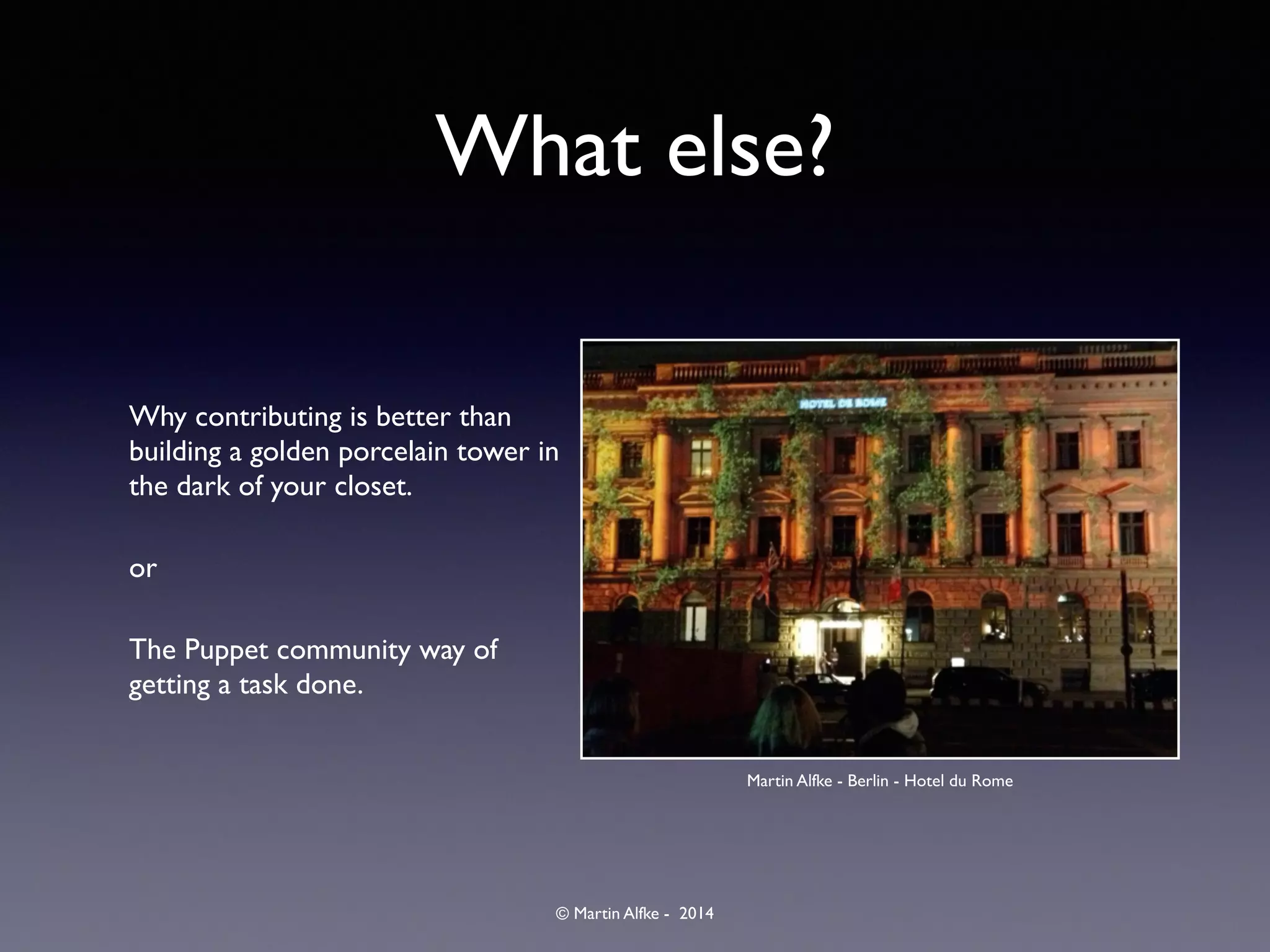 © Martin Alfke - 2014
What else?
Why contributing is better than
building a golden porcelain tower in
the dark of your closet.	

or	

The Puppet community way of
getting a task done.
Martin Alfke - Berlin - Hotel du Rome
 