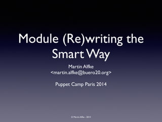 © Martin Alfke - 2014
Module (Re)writing the
Smart Way
Martin Alfke	

<martin.alfke@buero20.org>	

!
Puppet Camp Paris 2014
 