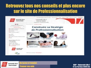 Du lycée à l’emploi
Trouver ma voie
Retrouvez tous nos conseils et plus encore
sur le site de Professionnalisation
BAIP – Université Lille 2
42 rue Paul Duez 59000 Lille
 