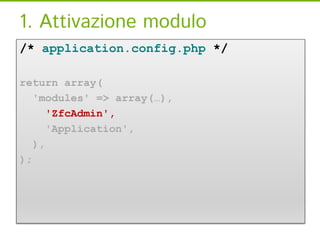 1. Attivazione modulo
/* application.config.php */

return array(
  'modules' => array(…),
     'ZfcAdmin',
     'Applicat...
