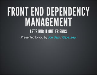 FRONT END DEPENDENCY
MANAGEMENT
LET'S HUG IT OUT, FRIENDS

Presented to you by Joe Sepi / @joe_sepi

 