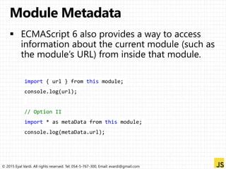 © 2015 Eyal Vardi. All rights reserved. Tel: 054-5-767-300, Email: evardi@gmail.com
import { url } from this module;
console.log(url);
// Option II
import * as metaData from this module;
console.log(metaData.url);
 