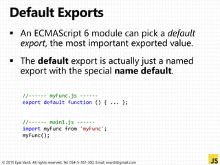 © 2015 Eyal Vardi. All rights reserved. Tel: 054-5-767-300, Email: evardi@gmail.com
//------ myFunc.js ------
export default function () { ... };
//------ main1.js ------
import myFunc from 'myFunc';
myFunc();
 