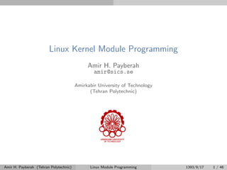 Linux Kernel Module Programming
Amir H. Payberah
amir@sics.se
Amirkabir University of Technology
(Tehran Polytechnic)
Amir H. Payberah (Tehran Polytechnic) Linux Module Programming 1393/9/17 1 / 46
 