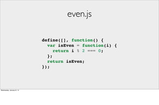 even.js
define([], function() {
var isEven = function(i) {
return i % 2 === 0;
};
return isEven;
});

Wednesday, January 8, 14

 