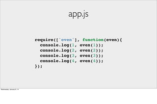 app.js
require(['even'], function(even){
console.log(1, even(1));
console.log(2, even(2));
console.log(3, even(3));
console.log(4, even(4));
});

Wednesday, January 8, 14

 