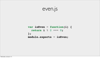 even.js
var isEven = function(i) {
return i % 2 === 0;
};
module.exports = isEven;

Wednesday, January 8, 14

 