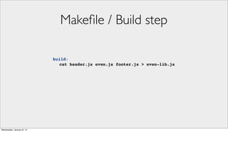 Makeﬁle / Build step
build:
! cat header.js even.js footer.js > even-lib.js

Wednesday, January 8, 14

 
