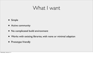 What I want
•
•
•
•
•
Wednesday, January 8, 14

Simple
Active community
No complicated build environment
Works with existing libraries, with none or minimal adaption
Prototype friendly

 