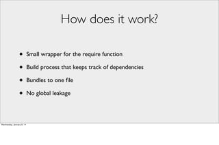 How does it work?
•
•
•
•
Wednesday, January 8, 14

Small wrapper for the require function
Build process that keeps track of dependencies
Bundles to one ﬁle
No global leakage

 