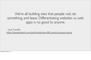 We’re all building sites that people visit, do
something, and leave. Differentiating websites vs. web
apps is no good to anyone.
– Jack Franklin
https://speakerdeck.com/jackfranklin/port80-practical-javascripting

Wednesday, January 8, 14

 